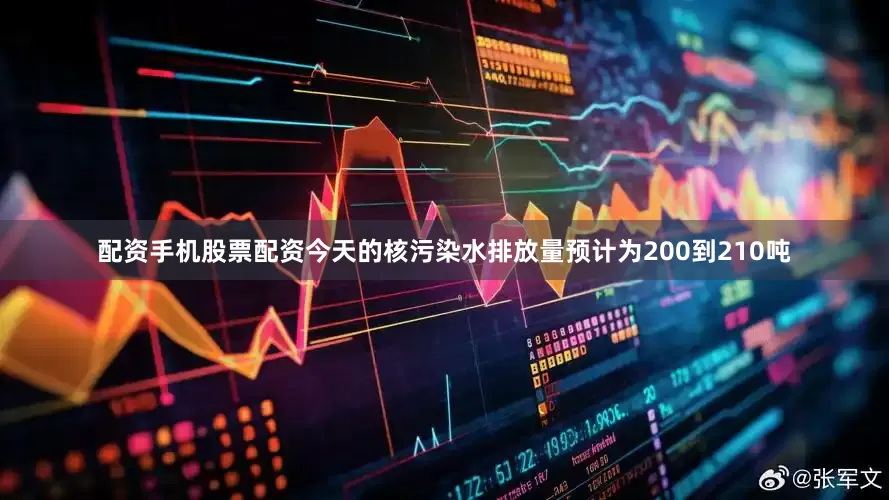 配资手机股票配资今天的核污染水排放量预计为200到210吨