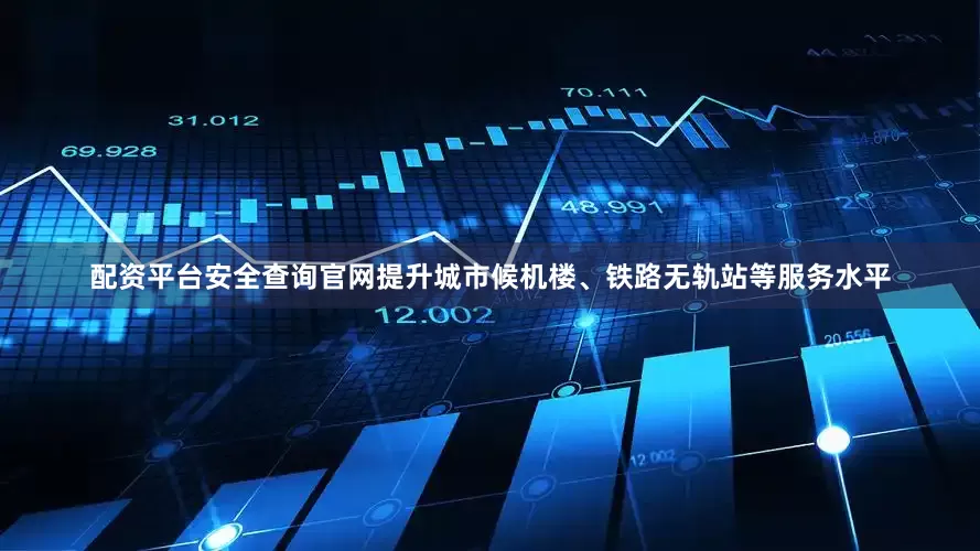 配资平台安全查询官网提升城市候机楼、铁路无轨站等服务水平