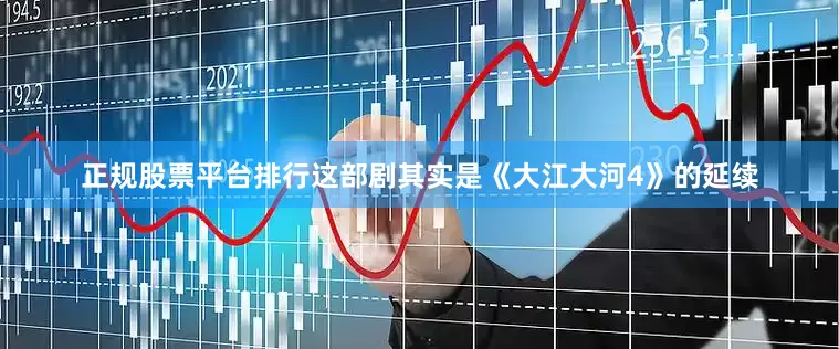 正规股票平台排行这部剧其实是《大江大河4》的延续