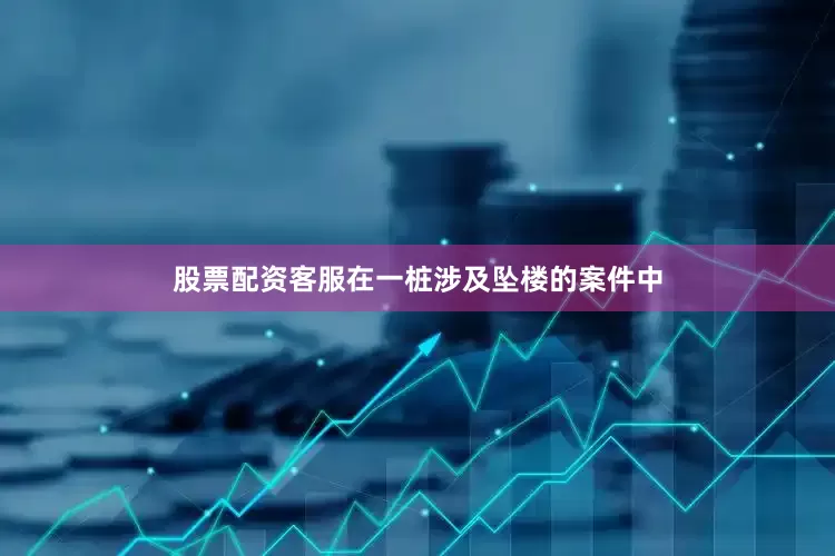 股票配资客服在一桩涉及坠楼的案件中