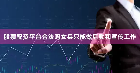 股票配资平台合法吗女兵只能做后勤和宣传工作