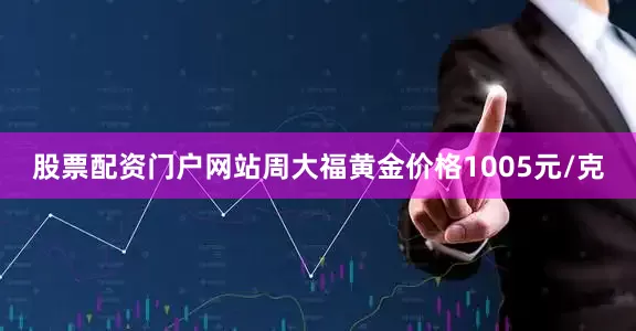 股票配资门户网站周大福黄金价格1005元/克