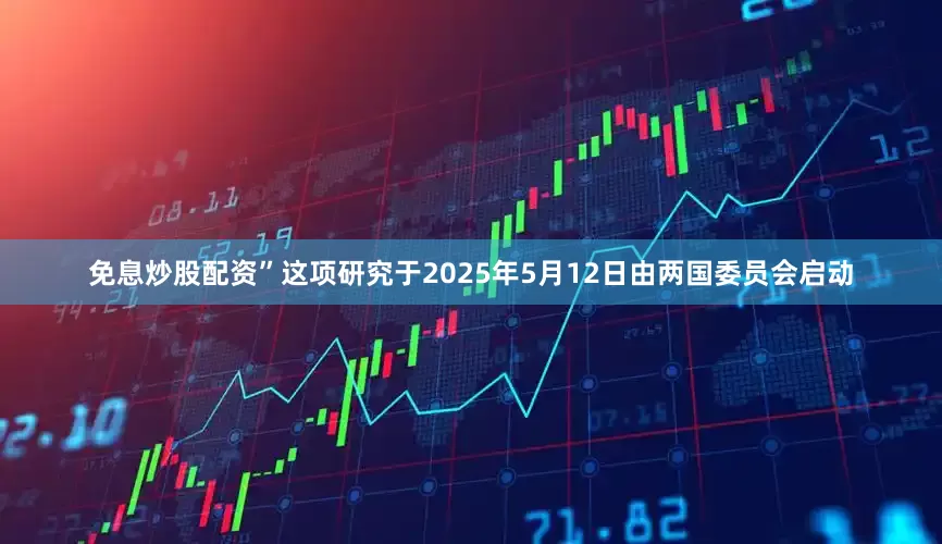 免息炒股配资”这项研究于2025年5月12日由两国委员会启动