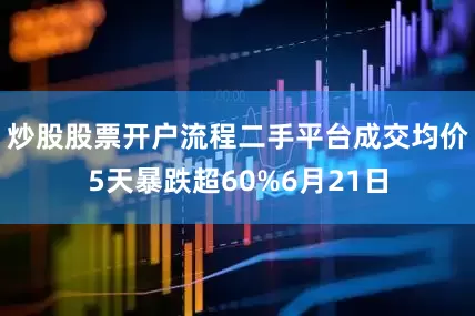 炒股股票开户流程二手平台成交均价5天暴跌超60%6月21日