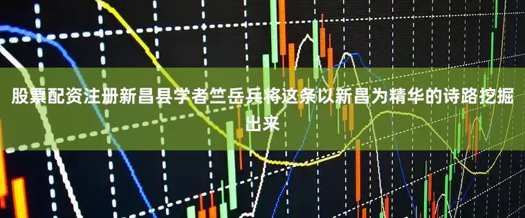 股票配资注册新昌县学者竺岳兵将这条以新昌为精华的诗路挖掘出来