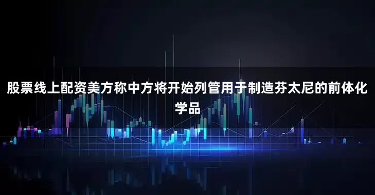 股票线上配资美方称中方将开始列管用于制造芬太尼的前体化学品