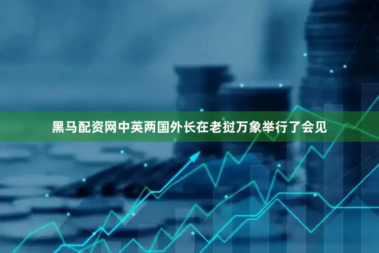 黑马配资网中英两国外长在老挝万象举行了会见