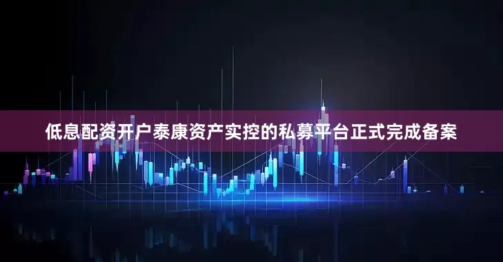 低息配资开户泰康资产实控的私募平台正式完成备案
