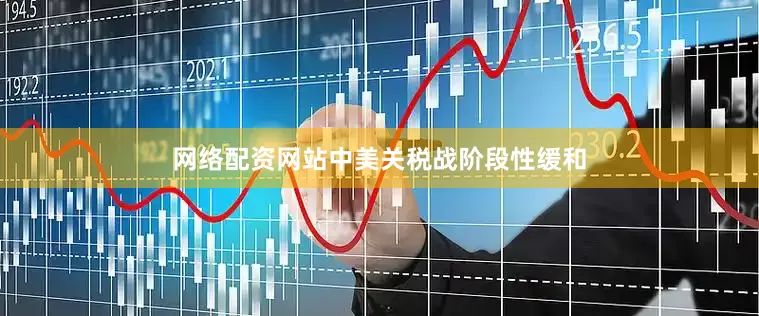 网络配资网站中美关税战阶段性缓和