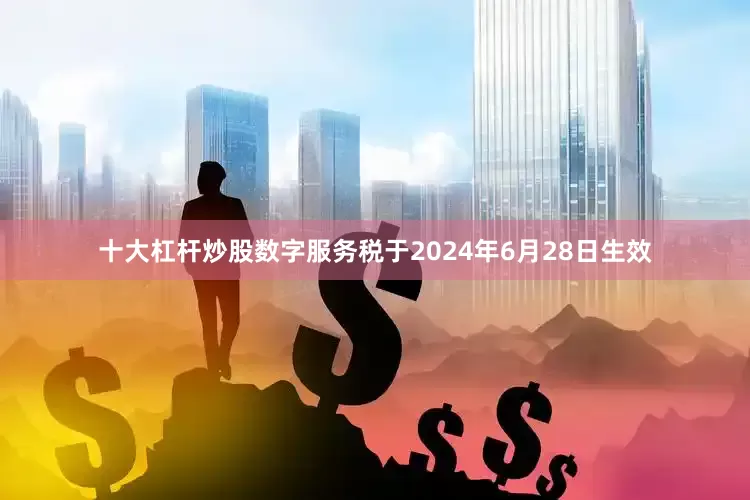 十大杠杆炒股数字服务税于2024年6月28日生效