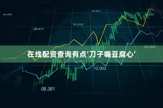 在线配资查询有点‘刀子嘴豆腐心’