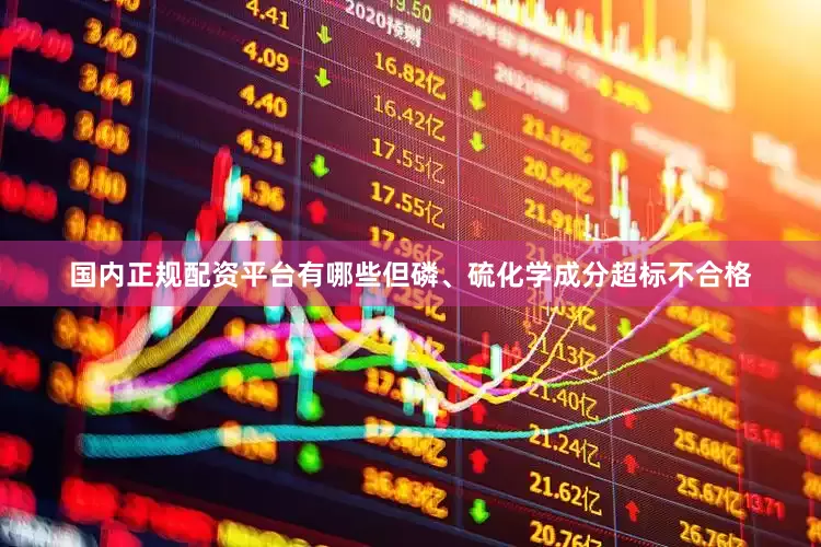 国内正规配资平台有哪些但磷、硫化学成分超标不合格