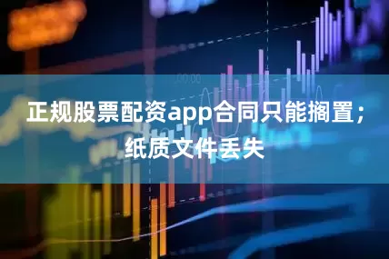 正规股票配资app合同只能搁置；纸质文件丢失