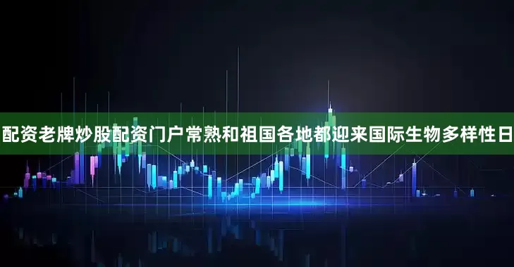配资老牌炒股配资门户常熟和祖国各地都迎来国际生物多样性日