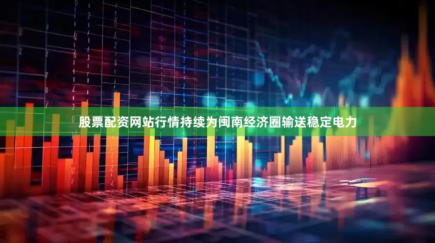 股票配资网站行情持续为闽南经济圈输送稳定电力