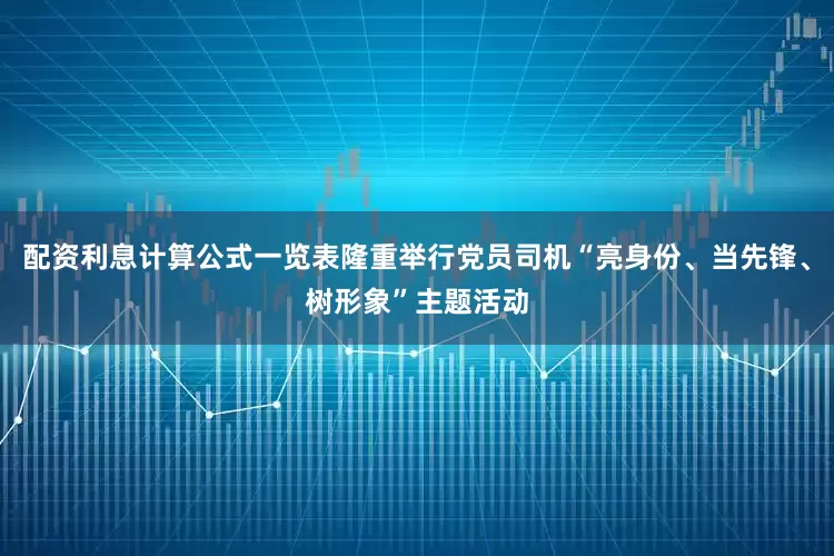 配资利息计算公式一览表隆重举行党员司机“亮身份、当先锋、树形象”主题活动