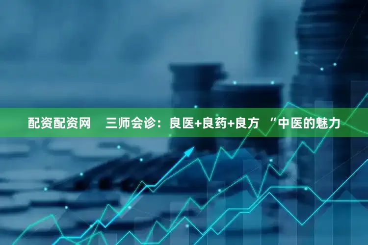 配资配资网    三师会诊：良医+良药+良方  “中医的魅力