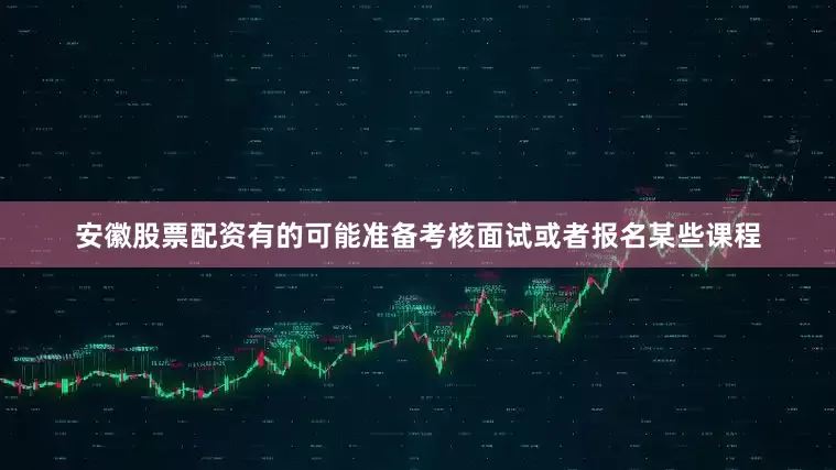 安徽股票配资有的可能准备考核面试或者报名某些课程