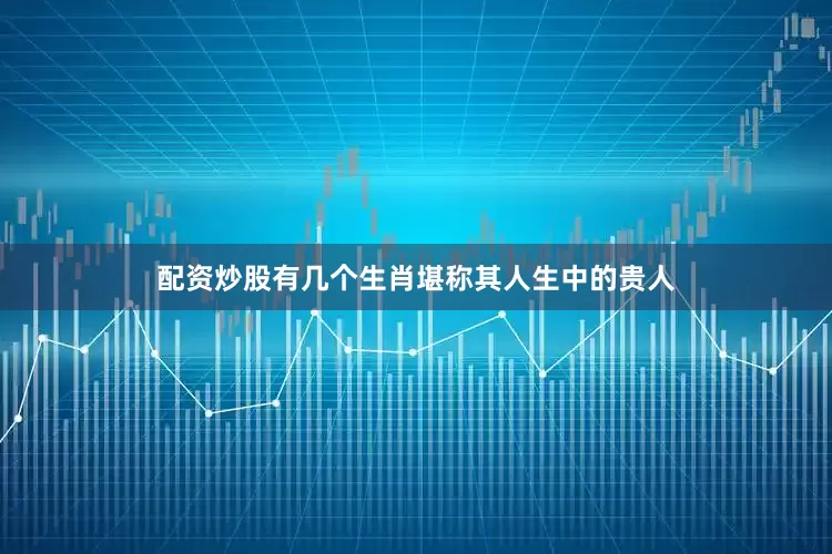 配资炒股有几个生肖堪称其人生中的贵人