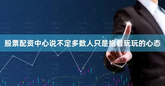 股票配资中心说不定多数人只是抱着玩玩的心态