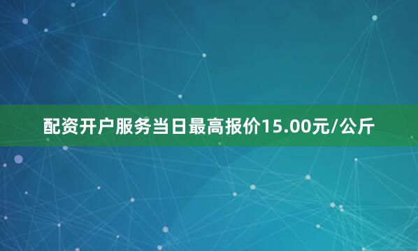 配资开户服务当日最高报价15.00元/公斤