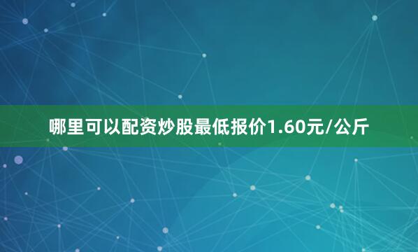 哪里可以配资炒股最低报价1.60元/公斤