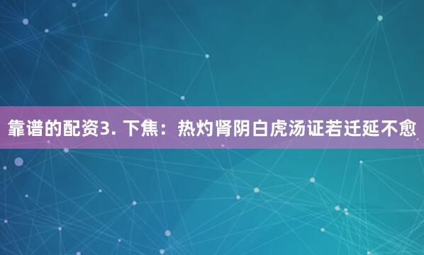 靠谱的配资3. 下焦：热灼肾阴白虎汤证若迁延不愈