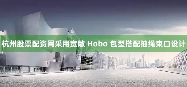 杭州股票配资网采用宽敞 Hobo 包型搭配抽绳束口设计