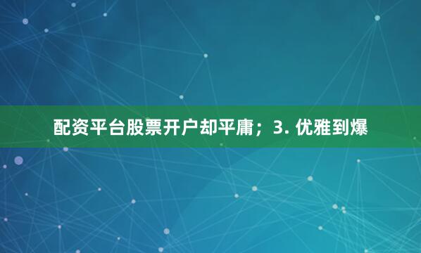 配资平台股票开户却平庸；3. 优雅到爆