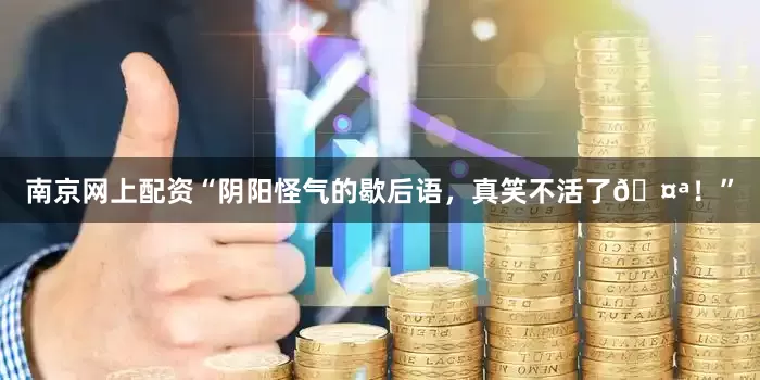 南京网上配资“阴阳怪气的歇后语，真笑不活了🤪！”