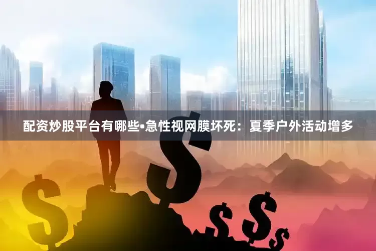 配资炒股平台有哪些•急性视网膜坏死：夏季户外活动增多