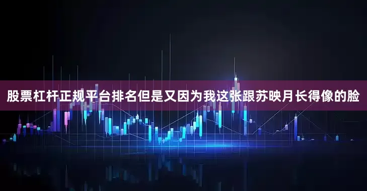股票杠杆正规平台排名但是又因为我这张跟苏映月长得像的脸
