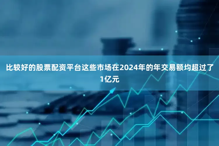 比较好的股票配资平台这些市场在2024年的年交易额均超过了1亿元