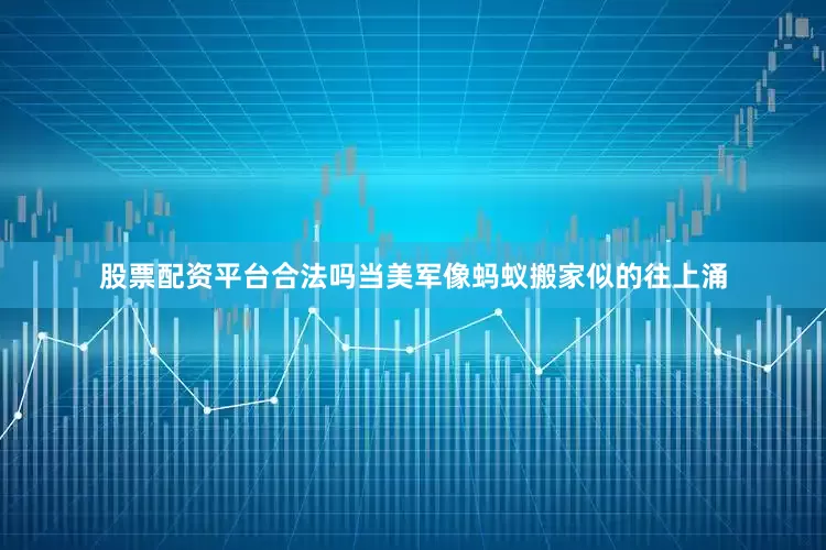 股票配资平台合法吗当美军像蚂蚁搬家似的往上涌
