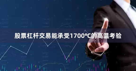 股票杠杆交易能承受1700℃的高温考验