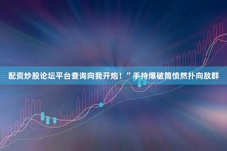 配资炒股论坛平台查询向我开炮！”手持爆破筒愤然扑向敌群