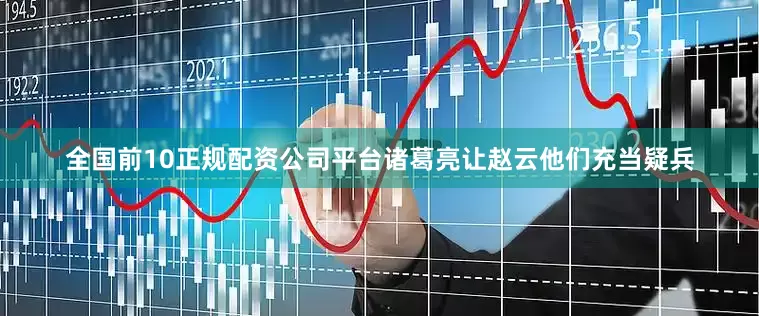 全国前10正规配资公司平台诸葛亮让赵云他们充当疑兵
