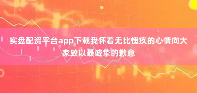 实盘配资平台app下载我怀着无比愧疚的心情向大家致以最诚挚的歉意