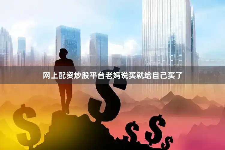网上配资炒股平台老妈说买就给自己买了