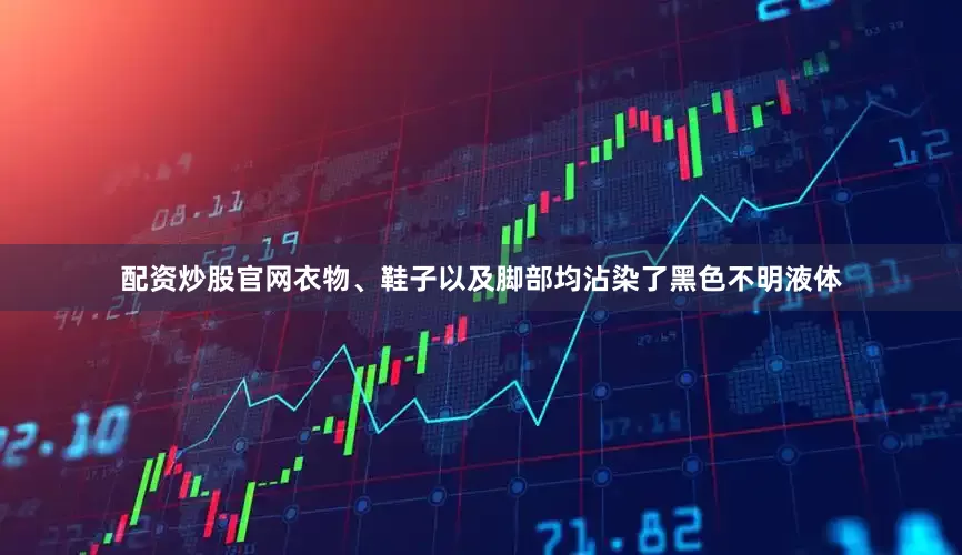 配资炒股官网衣物、鞋子以及脚部均沾染了黑色不明液体