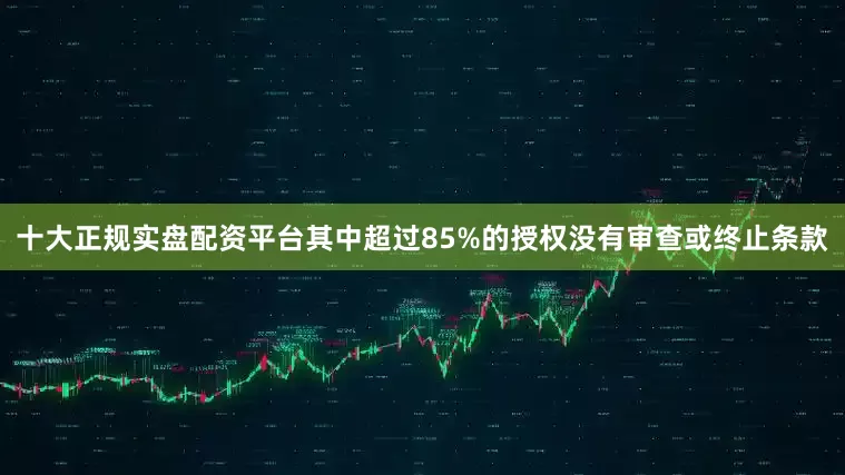 十大正规实盘配资平台其中超过85%的授权没有审查或终止条款