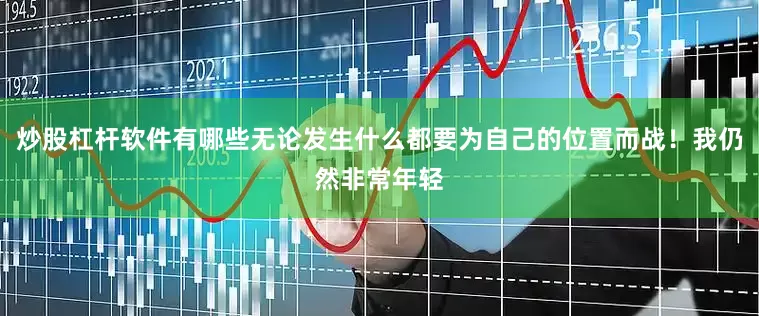 炒股杠杆软件有哪些无论发生什么都要为自己的位置而战！我仍然非常年轻