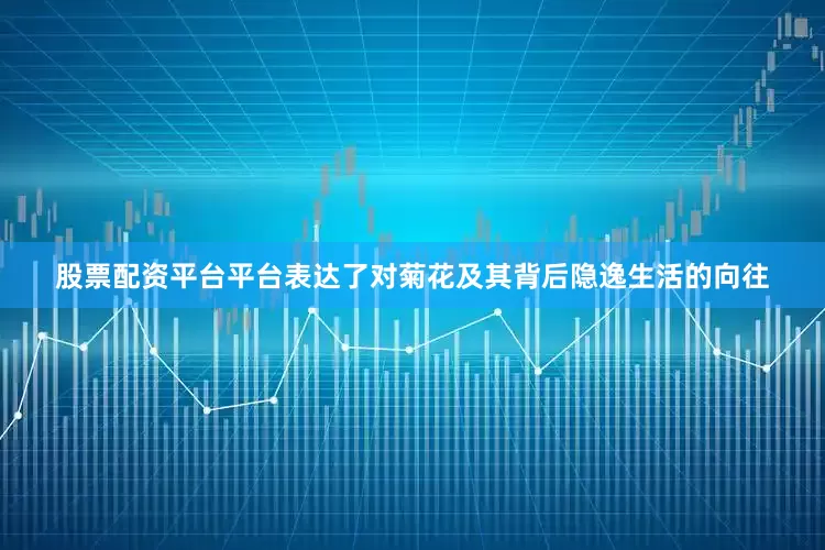 股票配资平台平台表达了对菊花及其背后隐逸生活的向往