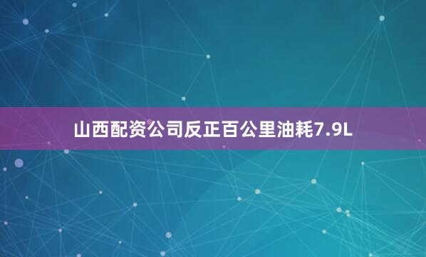 山西配资公司反正百公里油耗7.9L