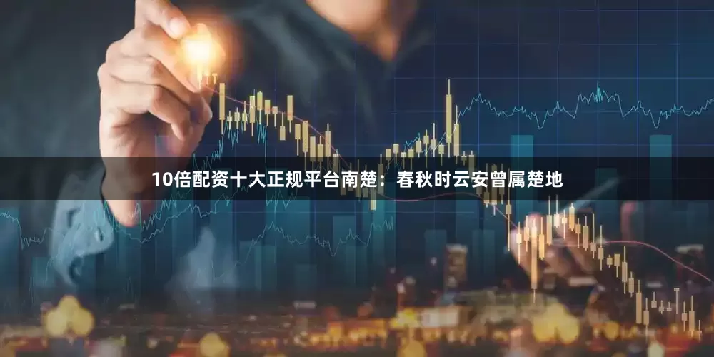 10倍配资十大正规平台南楚：春秋时云安曾属楚地