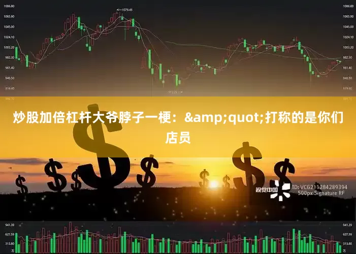 炒股加倍杠杆大爷脖子一梗：&quot;打称的是你们店员