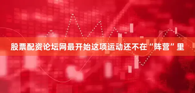 股票配资论坛网最开始这项运动还不在“阵营”里
