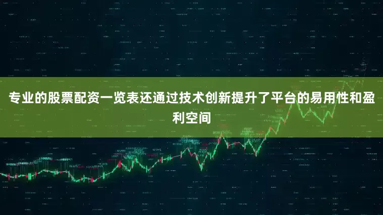 专业的股票配资一览表还通过技术创新提升了平台的易用性和盈利空间
