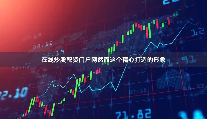 在线炒股配资门户网然而这个精心打造的形象