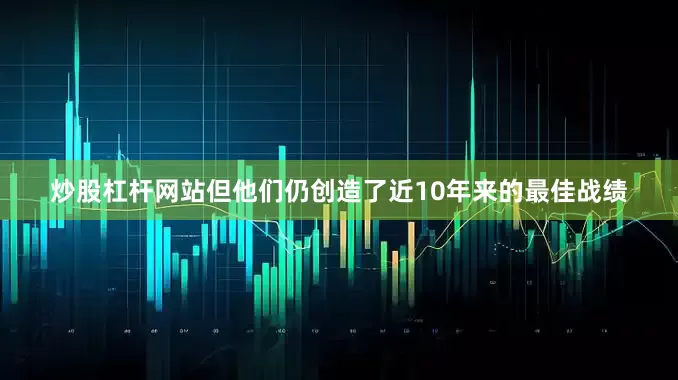 炒股杠杆网站但他们仍创造了近10年来的最佳战绩